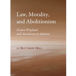 LAW, MORTALITY, AND ABOLITIONISM: FRANCIS WAYLAND AND ANTISLAVERY IN AMERICA